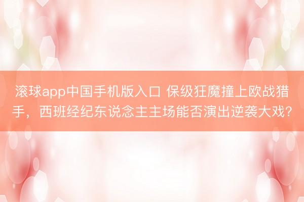 滚球app中国手机版入口 保级狂魔撞上欧战猎手，西班经纪东说念主主场能否演出逆袭大戏？
