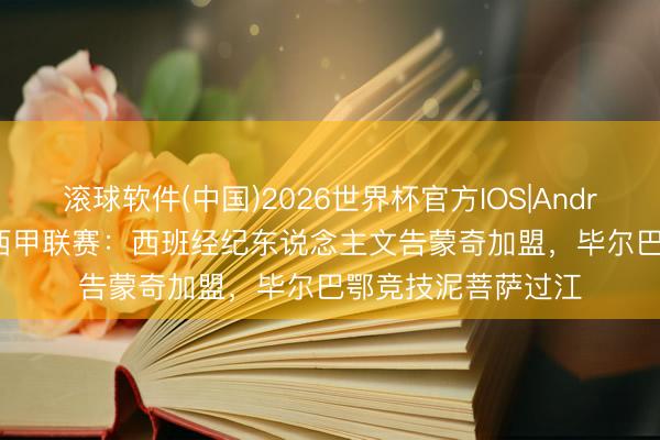 滚球软件(中国)2026世界杯官方IOS|Android手机app下载 西甲联赛：西班经纪东说念主文告蒙奇加盟，毕尔巴鄂竞技泥菩萨过江