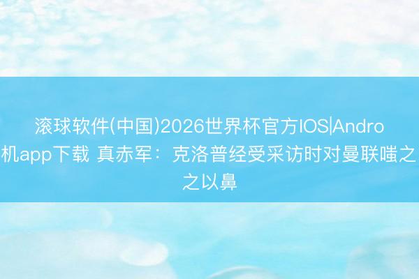 滚球软件(中国)2026世界杯官方IOS|Android手机app下载 真赤军：克洛普经受采访时对曼联嗤之以鼻