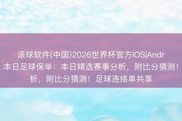滚球软件(中国)2026世界杯官方IOS|Android手机app下载 本日足球保举：本日精选赛事分析，附比分猜测！足球连络单共享