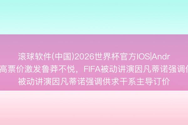 滚球软件(中国)2026世界杯官方IOS|Android手机app下载 高票价激发鲁莽不悦，FIFA被动讲演因凡蒂诺强调供求干系主导订价