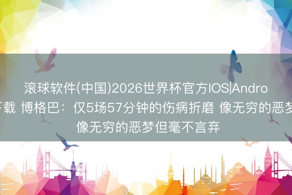 滚球软件(中国)2026世界杯官方IOS|Android手机app下载 博格巴：仅5场57分钟的伤病折磨 像无穷的恶梦但毫不言弃