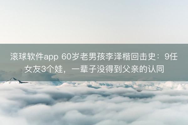 滚球软件app 60岁老男孩李泽楷回击史：9任女友3个娃，一辈子没得到父亲的认同