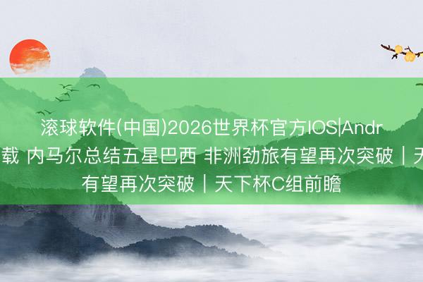 滚球软件(中国)2026世界杯官方IOS|Android手机app下载 内马尔总结五星巴西 非洲劲旅有望再次突破|天下杯C组前瞻