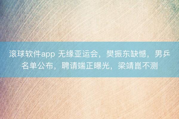 滚球软件app 无缘亚运会，樊振东缺憾，男乒名单公布，聘请端正曝光，梁靖崑不测