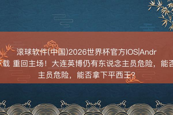 滚球软件(中国)2026世界杯官方IOS|Android手机app下载 重回主场！大连英博仍有东说念主员危险，能否拿下平西王？