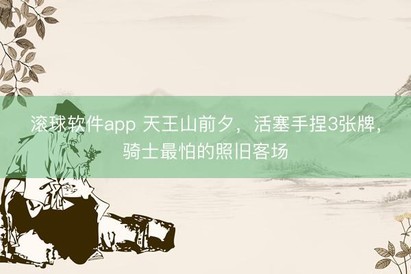 滚球软件app 天王山前夕，活塞手捏3张牌，骑士最怕的照旧客场