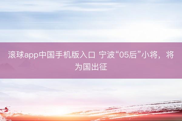 滚球app中国手机版入口 宁波“05后”小将，将为国出征
