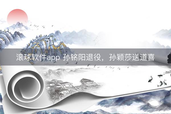 滚球软件app 孙铭阳退役，孙颖莎送道喜