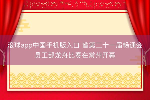 滚球app中国手机版入口 省第二十一届畅通会员工部龙舟比赛在常州开幕