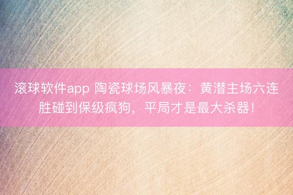 滚球软件app 陶瓷球场风暴夜：黄潜主场六连胜碰到保级疯狗，平局才是最大杀器！