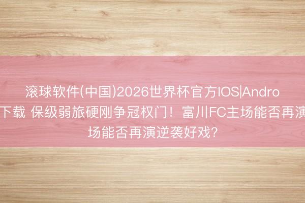 滚球软件(中国)2026世界杯官方IOS|Android手机app下载 保级弱旅硬刚争冠权门!富川FC主场能否再演逆袭好戏?
