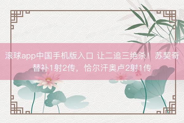 滚球app中国手机版入口 让二追三绝杀！苏契奇替补1射2传，恰尔汗奥卢2射1传