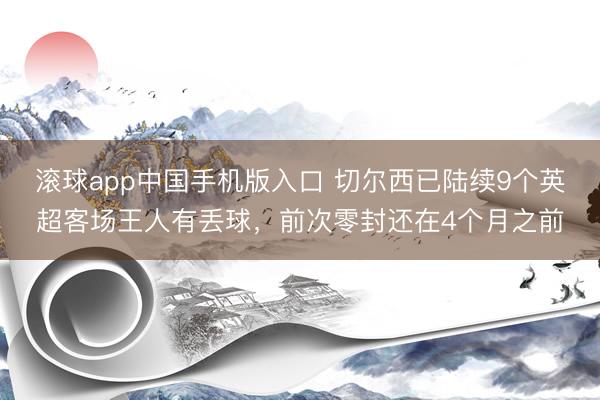 滚球app中国手机版入口 切尔西已陆续9个英超客场王人有丢球，前次零封还在4个月之前
