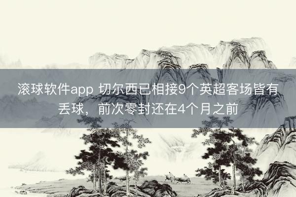 滚球软件app 切尔西已相接9个英超客场皆有丢球，前次零封还在4个月之前