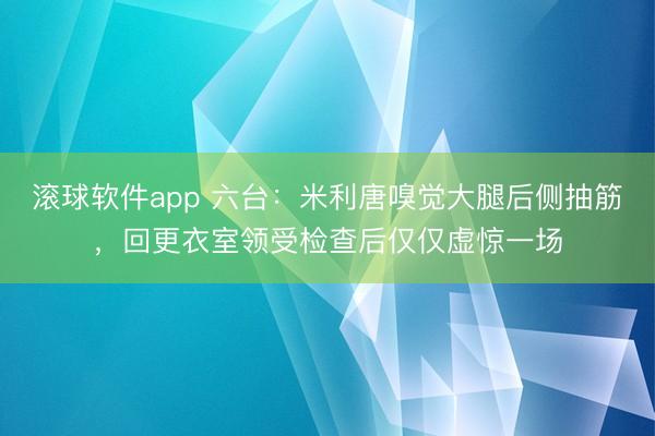 滚球软件app 六台：米利唐嗅觉大腿后侧抽筋，回更衣室领受检查后仅仅虚惊一场