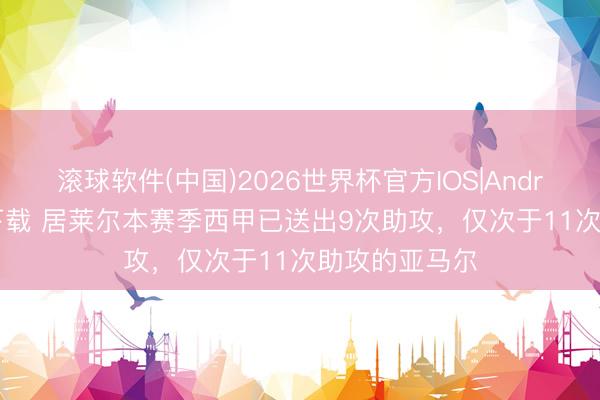 滚球软件(中国)2026世界杯官方IOS|Android手机app下载 居莱尔本赛季西甲已送出9次助攻，仅次于11次助攻的亚马尔