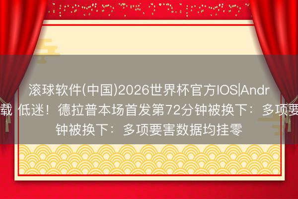 滚球软件(中国)2026世界杯官方IOS|Android手机app下载 低迷！德拉普本场首发第72分钟被换下：多项要害数据均挂零