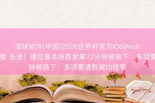 滚球软件(中国)2026世界杯官方IOS|Android手机app下载 低迷!德拉普本场首发第72分钟被换下:多项要道数据均挂零