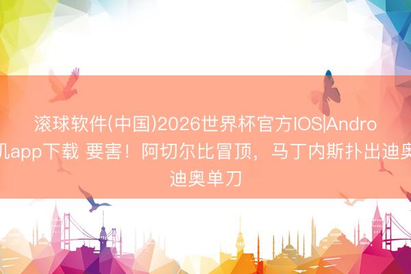 滚球软件(中国)2026世界杯官方IOS|Android手机app下载 要害!阿切尔比冒顶,马丁内斯扑出迪奥单刀