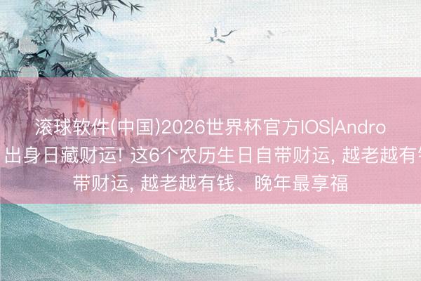 滚球软件(中国)2026世界杯官方IOS|Android手机app下载 出身日藏财运! 这6个农历生日自带财运， 越老越有钱、晚年最享福
