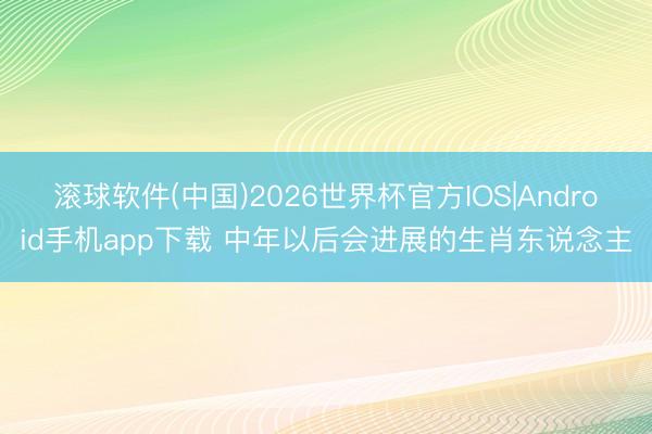 滚球软件(中国)2026世界杯官方IOS|Android手机app下载 中年以后会进展的生肖东说念主