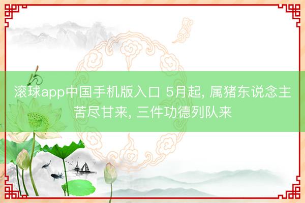 滚球app中国手机版入口 5月起， 属猪东说念主苦尽甘来， 三件功德列队来