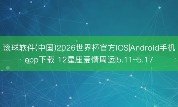 滚球软件(中国)2026世界杯官方IOS|Android手机app下载 12星座爱情周运|5.11~5.17