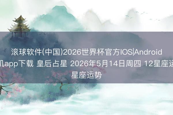 滚球软件(中国)2026世界杯官方IOS|Android手机app下载 皇后占星 2026年5月14日周四 12星座运势