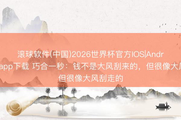 滚球软件(中国)2026世界杯官方IOS|Android手机app下载 巧合一秒：钱不是大风刮来的，但很像大风刮走的