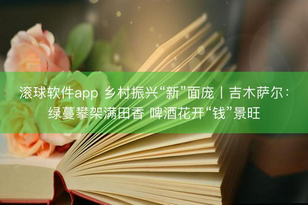 滚球软件app 乡村振兴“新”面庞丨吉木萨尔：绿蔓攀架满田香 啤酒花开“钱”景旺