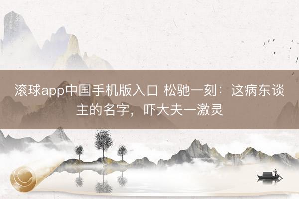 滚球app中国手机版入口 松驰一刻：这病东谈主的名字，吓大夫一激灵