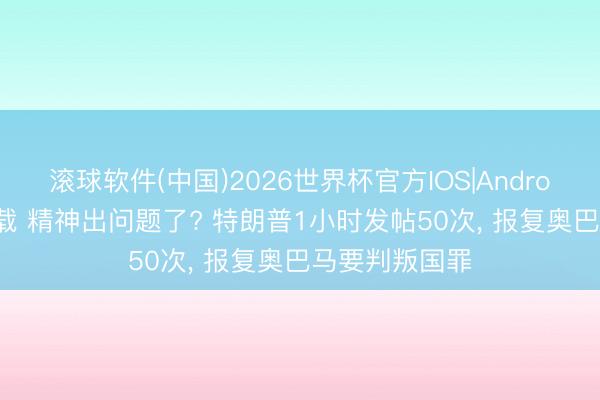 滚球软件(中国)2026世界杯官方IOS|Android手机app下载 精神出问题了? 特朗普1小时发帖50次， 报复奥巴马要判叛国罪