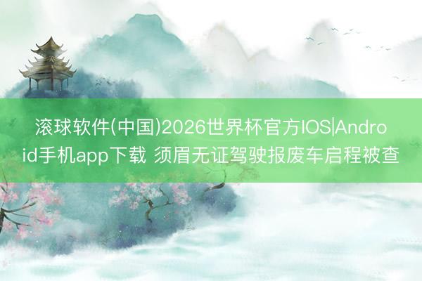 滚球软件(中国)2026世界杯官方IOS|Android手机app下载 须眉无证驾驶报废车启程被查