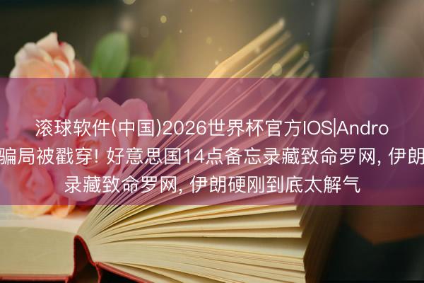 滚球软件(中国)2026世界杯官方IOS|Android手机app下载 骗局被戳穿! 好意思国14点备忘录藏致命罗网, 伊朗硬刚到底太解气