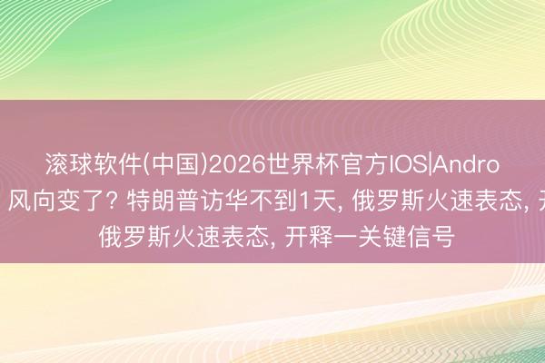 滚球软件(中国)2026世界杯官方IOS|Android手机app下载 风向变了? 特朗普访华不到1天， 俄罗斯火速表态， 开释一关键信号