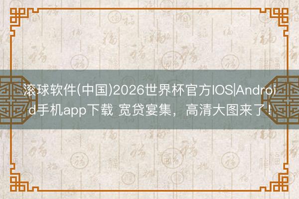 滚球软件(中国)2026世界杯官方IOS|Android手机app下载 宽贷宴集，高清大图来了！