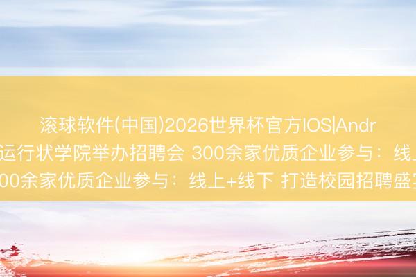 滚球软件(中国)2026世界杯官方IOS|Android手机app下载 天津海运行状学院举办招聘会 300余家优质企业参与：线上+线下 打造校园招聘盛宴