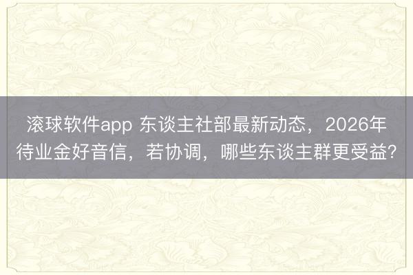 滚球软件app 东谈主社部最新动态，2026年待业金好音信，若协调，哪些东谈主群更受益？