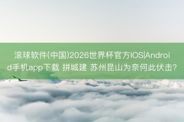 滚球软件(中国)2026世界杯官方IOS|Android手机app下载 拼城建 苏州昆山为奈何此伏击？