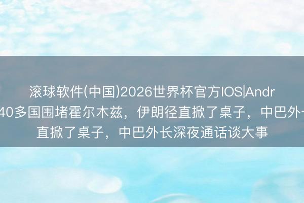滚球软件(中国)2026世界杯官方IOS|Android手机app下载 40多国围堵霍尔木兹，伊朗径直掀了桌子，中巴外长深夜通话谈大事