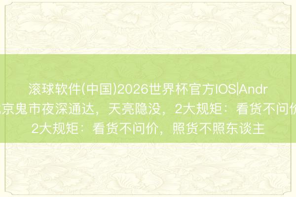 滚球软件(中国)2026世界杯官方IOS|Android手机app下载 北京鬼市夜深通达，天亮隐没，2大规矩：看货不问价，照货不照东谈主