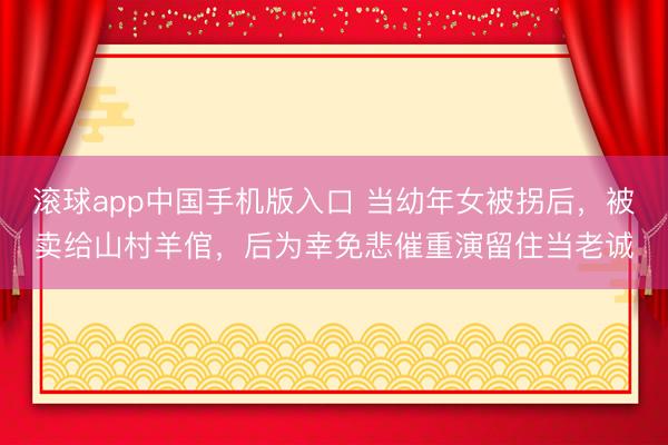 滚球app中国手机版入口 当幼年女被拐后，被卖给山村羊倌，后为幸免悲催重演留住当老诚