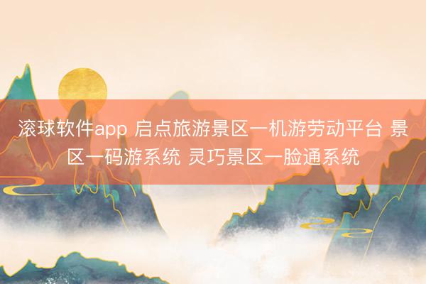 滚球软件app 启点旅游景区一机游劳动平台 景区一码游系统 灵巧景区一脸通系统