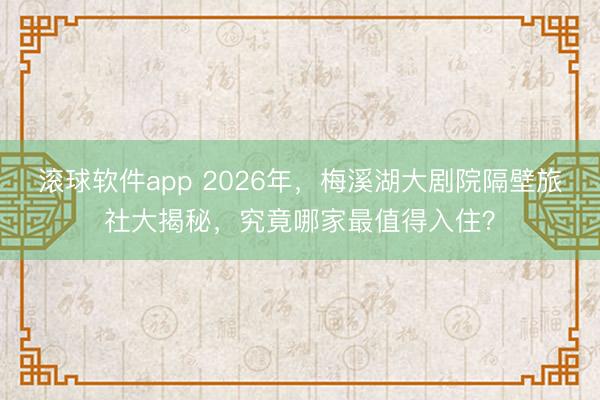 滚球软件app 2026年，梅溪湖大剧院隔壁旅社大揭秘，究竟哪家最值得入住？
