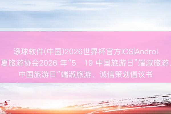 滚球软件(中国)2026世界杯官方IOS|Android手机app下载 宁夏旅游协会2026 年“5・19 中国旅游日”端淑旅游、诚信策划倡议书