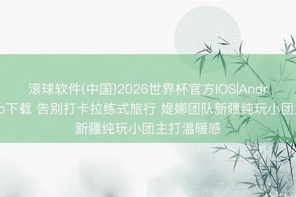 滚球软件(中国)2026世界杯官方IOS|Android手机app下载 告别打卡拉练式旅行 媞娜团队新疆纯玩小团主打温暖感