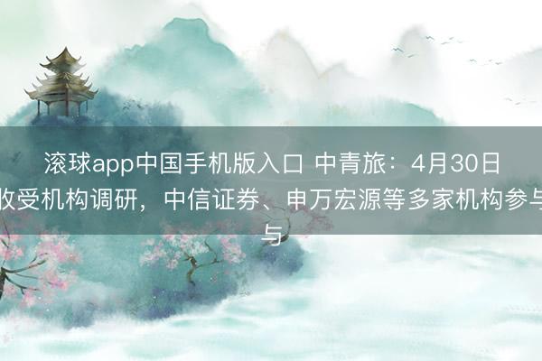 滚球app中国手机版入口 中青旅：4月30日收受机构调研，中信证券、申万宏源等多家机构参与