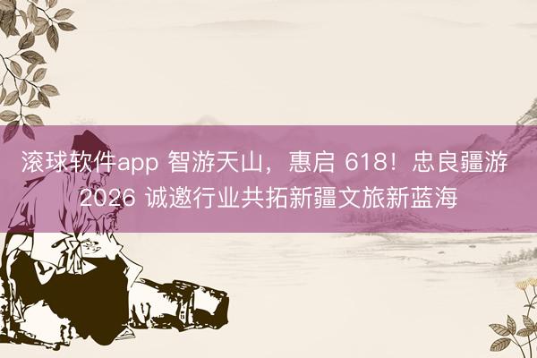 滚球软件app 智游天山，惠启 618！忠良疆游 2026 诚邀行业共拓新疆文旅新蓝海
