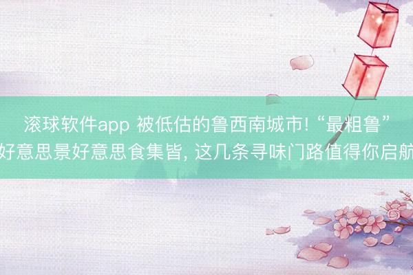滚球软件app 被低估的鲁西南城市! “最粗鲁”好意思景好意思食集皆， 这几条寻味门路值得你启航